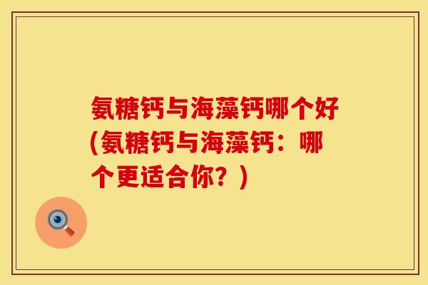 氨糖钙与海藻钙哪个好(氨糖钙与海藻钙：哪个更适合你？)