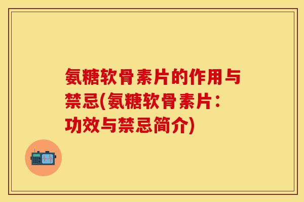 氨糖软骨素片的作用与禁忌(氨糖软骨素片:功效与禁忌简介)