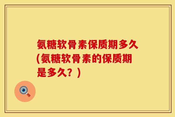 氨糖软骨素保质期多久(氨糖软骨素的保质期是多久？)