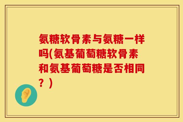 氨糖软骨素与氨糖一样吗(氨基葡萄糖软骨素和氨基葡萄糖是否相同?) 氨糖软骨素与氨糖一样吗(氨基葡萄糖软骨素和氨基葡萄糖是否相同?)