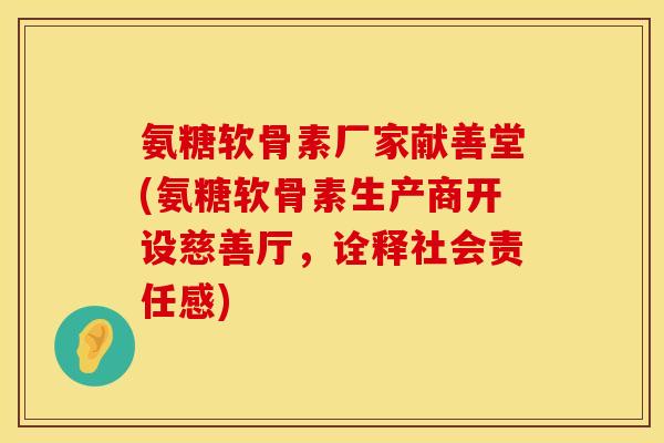 氨糖软骨素厂家献善堂(氨糖软骨素生产商开设慈善厅，诠释社会责任感)