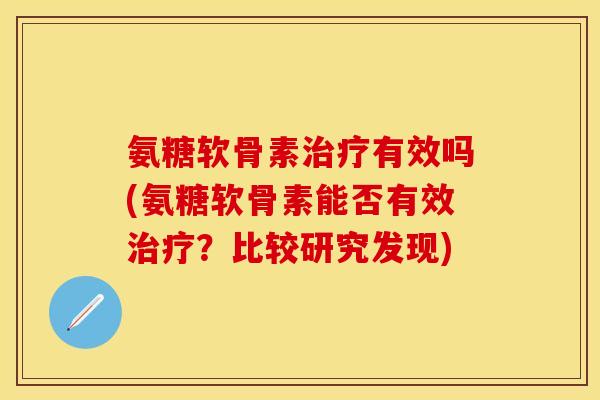 氨糖软骨素治疗有效吗(氨糖软骨素能否有效治疗？比较研究发现)