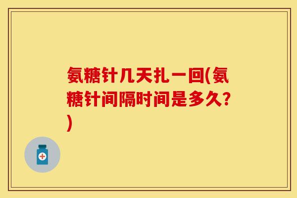 氨糖针几天扎一回(氨糖针间隔时间是多久?) 氨糖针几天扎一回(氨糖针间隔时间是多久?)