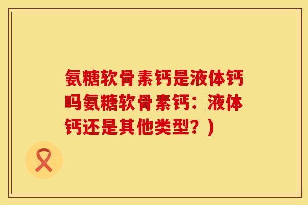 氨糖软骨素钙是液体钙吗氨糖软骨素钙：液体钙还是其他类型？)