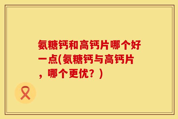 氨糖钙和高钙片哪个好一点(氨糖钙与高钙片，哪个更优？)