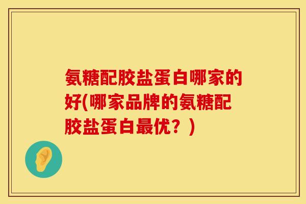 氨糖配胶盐蛋白哪家的好(哪家品牌的氨糖配胶盐蛋白最优？)