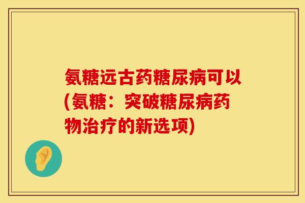 氨糖远古药糖尿病可以(氨糖：突破糖尿病药物治疗的新选项)