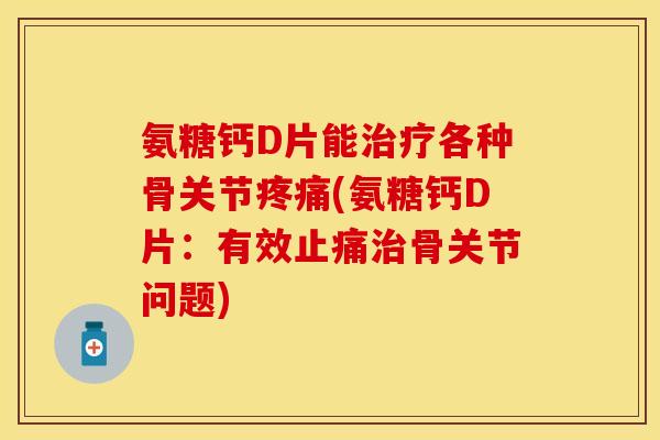 氨糖钙D片能治疗各种骨关节疼痛(氨糖钙D片：有效止痛治骨关节问题)
