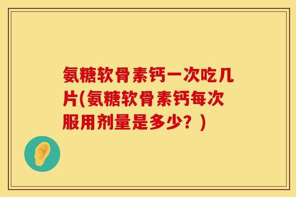氨糖软骨素钙一次吃几片(氨糖软骨素钙每次服用剂量是多少？)