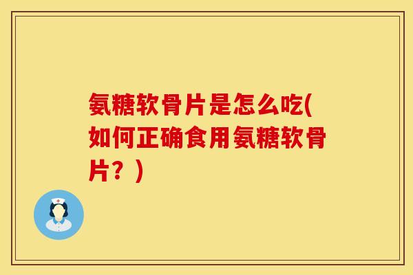 氨糖软骨片是怎么吃(如何正确食用氨糖软骨片?) 氨糖软骨片是怎么吃(如何正确食用氨糖软骨片?)