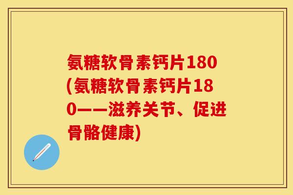 氨糖软骨素钙片180(氨糖软骨素钙片180——滋养关节、促进骨骼健康) 氨糖软骨素钙片180(氨糖软骨素钙片180——滋养关节、促进骨骼健康)