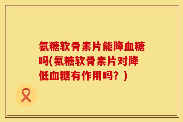 氨糖软骨素片能降血糖吗(氨糖软骨素片对降低血糖有作用吗？)