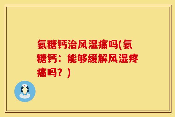 氨糖钙治风湿痛吗(氨糖钙：能够缓解风湿疼痛吗？)