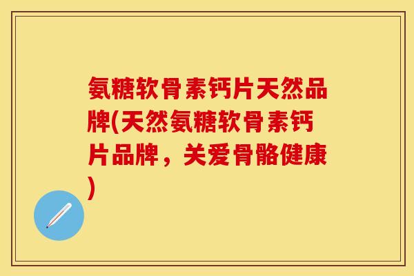 氨糖软骨素钙片天然品牌(天然氨糖软骨素钙片品牌，关爱骨骼健康)