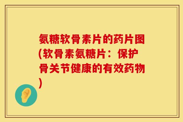 氨糖软骨素片的药片图(软骨素氨糖片：保护骨关节健康的有效)