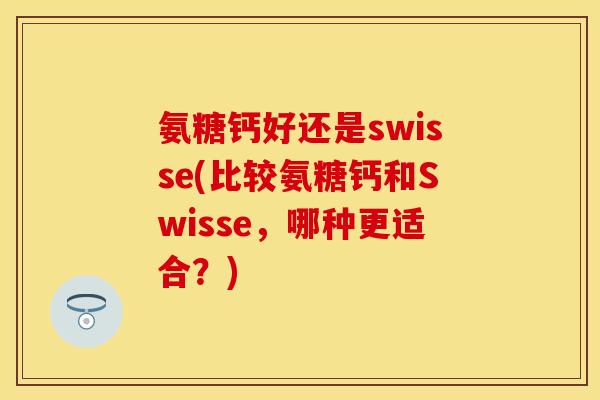 氨糖钙好还是swisse(比较氨糖钙和Swisse，哪种更适合？)