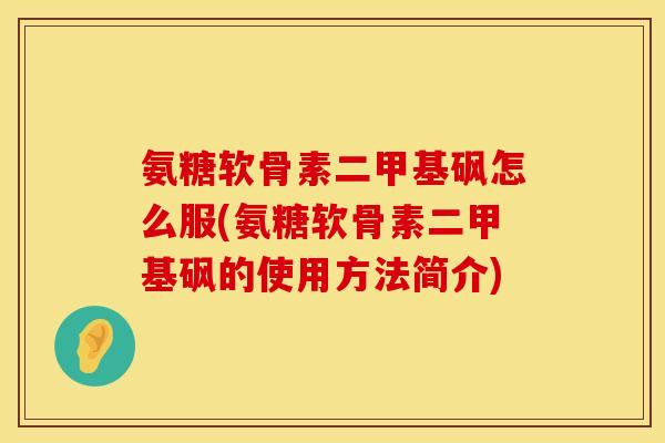 氨糖软骨素二甲基砜怎么服(氨糖软骨素二甲基砜的使用方法简介)