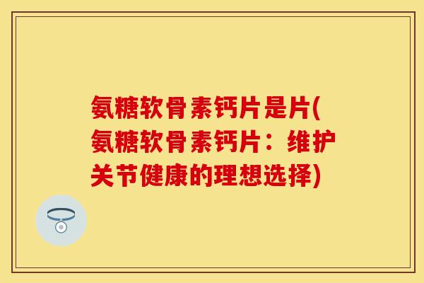 氨糖软骨素钙片是片(氨糖软骨素钙片:维护关节健康的理想选择) 氨糖软骨素钙片是片(氨糖软骨素钙片:维护关节健康的理想选择)