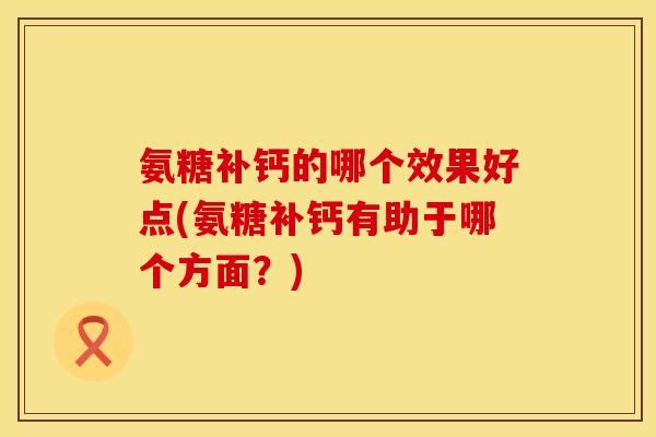 氨糖补钙的哪个效果好点(氨糖补钙有助于哪个方面?)