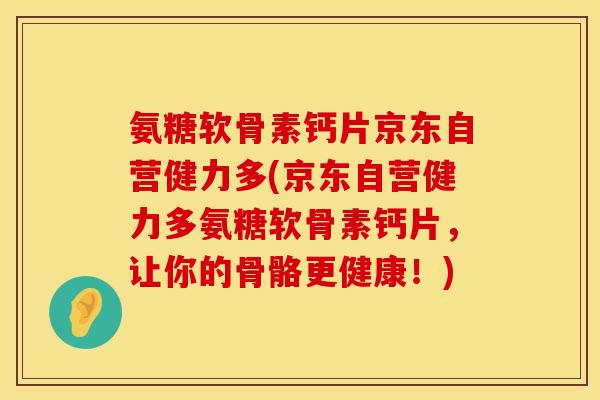 氨糖软骨素钙片京东自营健力多(京东自营健力多氨糖软骨素钙片，让你的骨骼更健康！)