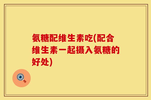 氨糖配维生素吃(配合维生素一起摄入氨糖的好处)