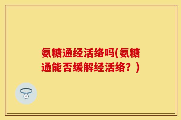 氨糖通经活络吗(氨糖通能否缓解经活络？)