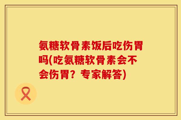 氨糖软骨素饭后吃伤胃吗(吃氨糖软骨素会不会伤胃?专家解答) 氨糖软骨素饭后吃伤胃吗(吃氨糖软骨素会不会伤胃?专家解答)