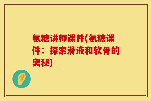 氨糖讲师课件(氨糖课件：探索滑液和软骨的奥秘)