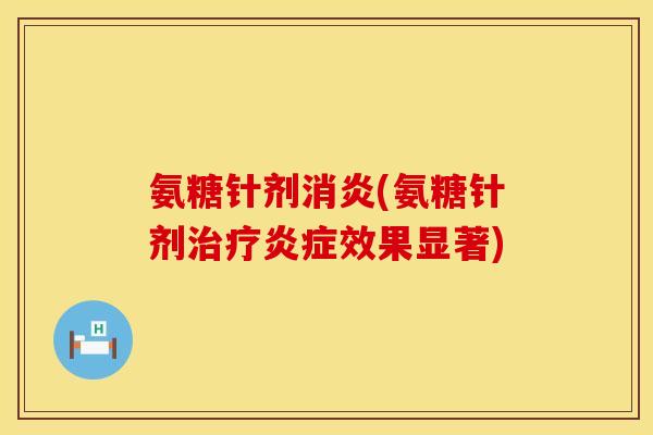 氨糖针剂消炎(氨糖针剂治疗炎症效果显著)