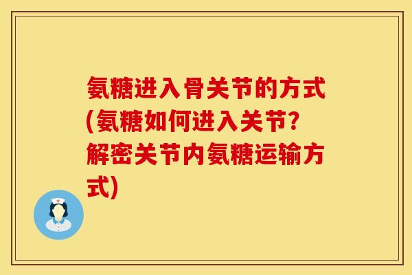 氨糖进入骨关节的方式(氨糖如何进入关节？解密关节内氨糖运输方式)