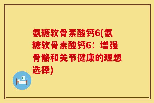 氨糖软骨素酸钙6(氨糖软骨素酸钙6：增强骨骼和关节健康的理想选择)