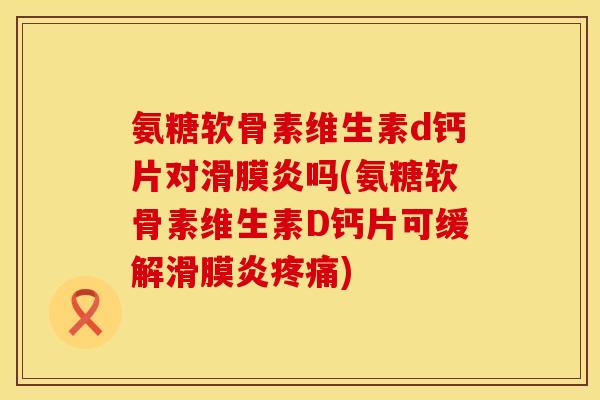 氨糖软骨素维生素d钙片对滑膜炎吗(氨糖软骨素维生素D钙片可缓解滑膜炎疼痛)