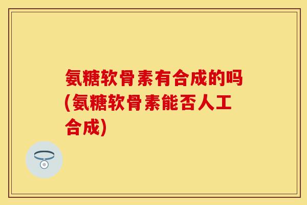 氨糖软骨素有合成的吗(氨糖软骨素能否人工合成)