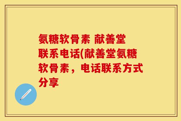 氨糖软骨素 献善堂 联系电话(献善堂氨糖软骨素,电话联系方式分享
