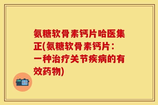氨糖软骨素钙片哈医集正(氨糖软骨素钙片：一种治疗关节疾病的有效药物)