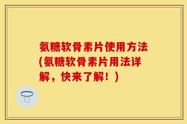 氨糖软骨素片使用方法(氨糖软骨素片用法详解，快来了解！)