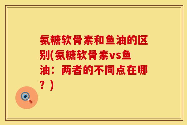 氨糖软骨素和鱼油的区别(氨糖软骨素vs鱼油：两者的不同点在哪？)