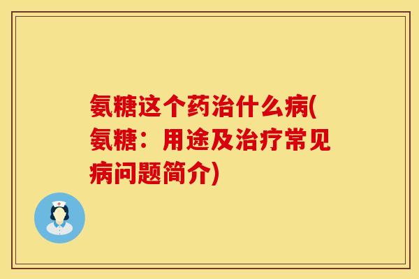 氨糖这个药治什么病(氨糖：用途及治疗常见病问题简介)