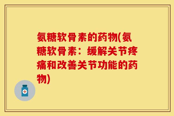 氨糖软骨素的药物(氨糖软骨素：缓解关节疼痛和改善关节功能的药物)