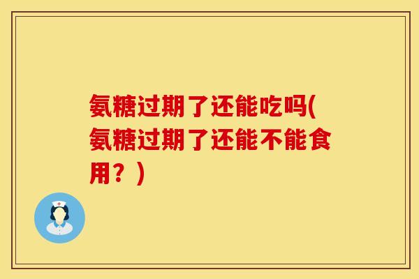 氨糖过期了还能吃吗(氨糖过期了还能不能食用？)