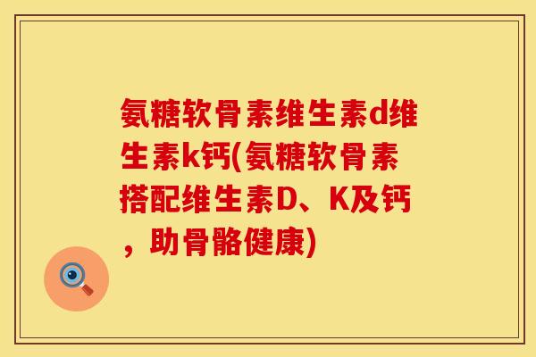 氨糖软骨素维生素d维生素k钙(氨糖软骨素搭配维生素D、K及钙，助骨骼健康)