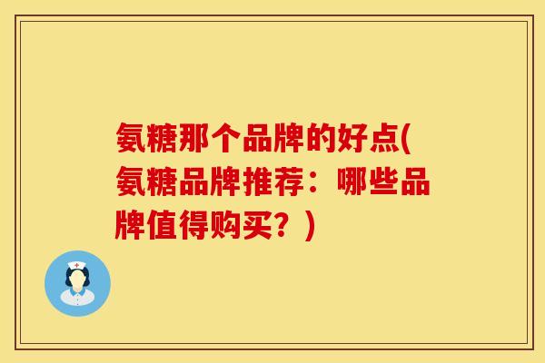 氨糖那个品牌的好点(氨糖品牌推荐：哪些品牌值得购买？)