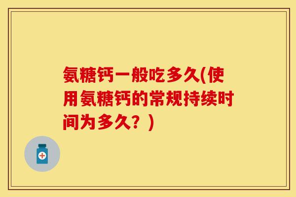氨糖钙一般吃多久(使用氨糖钙的常规持续时间为多久？)