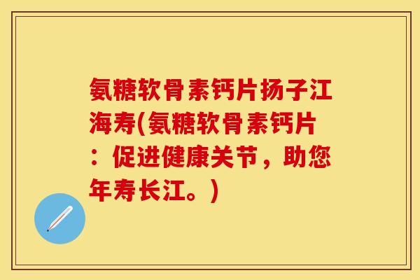 氨糖软骨素钙片扬子江海寿(氨糖软骨素钙片:促进健康关节,助您年寿长江。)