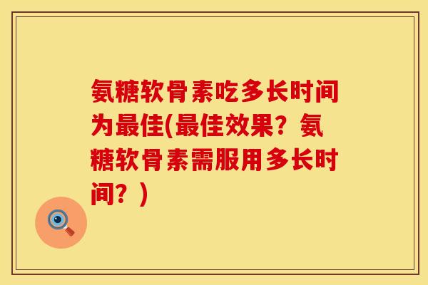 氨糖软骨素吃多长时间为佳(佳效果?氨糖软骨素需服用多长时间?) 氨糖软骨素吃多长时间为佳(佳效果?氨糖软骨素需服用多长时间?)