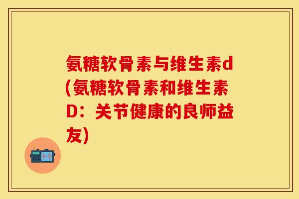 氨糖软骨素与维生素d(氨糖软骨素和维生素D：关节健康的良师益友)