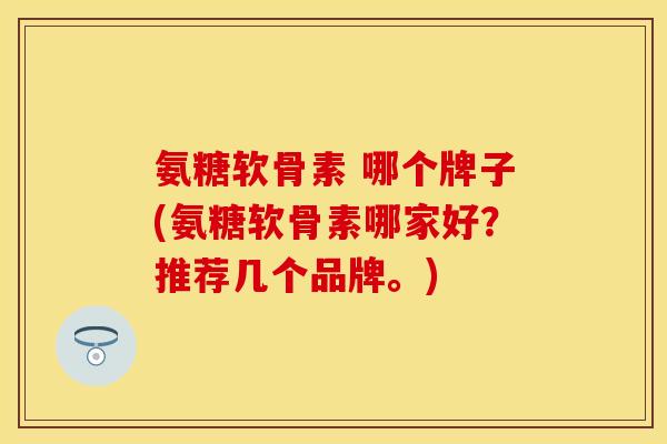 氨糖软骨素 哪个牌子(氨糖软骨素哪家好？推荐几个品牌。)
