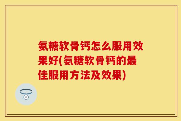 氨糖软骨钙怎么服用效果好(氨糖软骨钙的最佳服用方法及效果)
