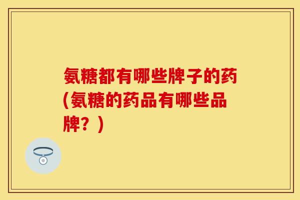 氨糖都有哪些牌子的药(氨糖的药品有哪些品牌?) 氨糖都有哪些牌子的药(氨糖的药品有哪些品牌?)