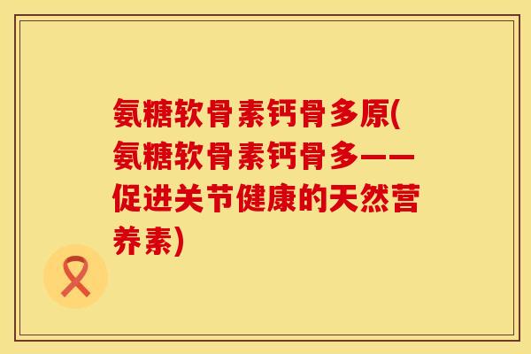 氨糖软骨素钙骨多原(氨糖软骨素钙骨多——促进关节健康的天然营养素)